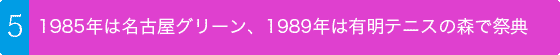 1985年は名古屋グリーン、1989年は有明テニスの森で祭典